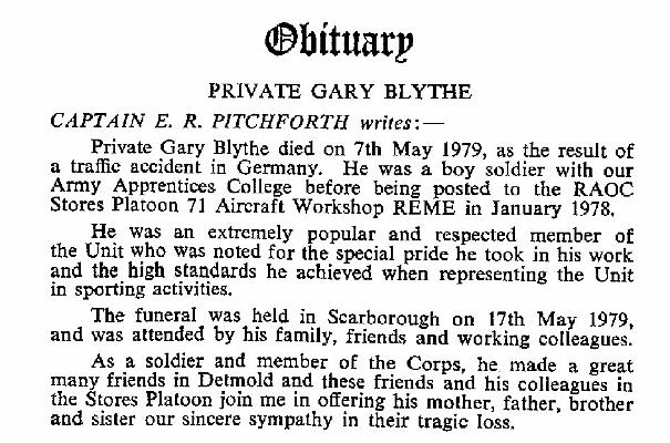 BB016g1.jpg - Gary Blythe * 31 December 1959 - † 7 May 1979 RAOC Apprentice 1976 - December 1977 Died on 7 May 1979 as a result of an RTA in Detmold, Germany Obituary by Capt. E.R. Pitchforth, extracted from RAOC Gazette Entry 197906-010  Any details, memories or photographs that you may have would be most welcome. 