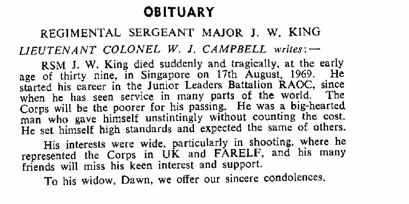 BK002p1.jpg - James W. "Jock" King * 1930 - + 1 August 1969 RAOC Boy Soldier 1944 - 1947  Died tragically aged 39 in Singapore on 1 August 1969 See details on the above extract from the Corps Gazette, entry 196910-163  Any details, memories or photographs that you may have would be most welcome. 